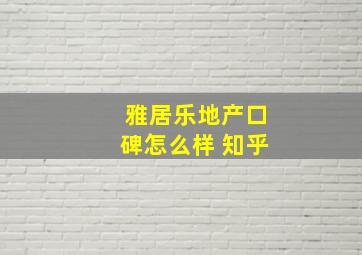 雅居乐地产口碑怎么样 知乎